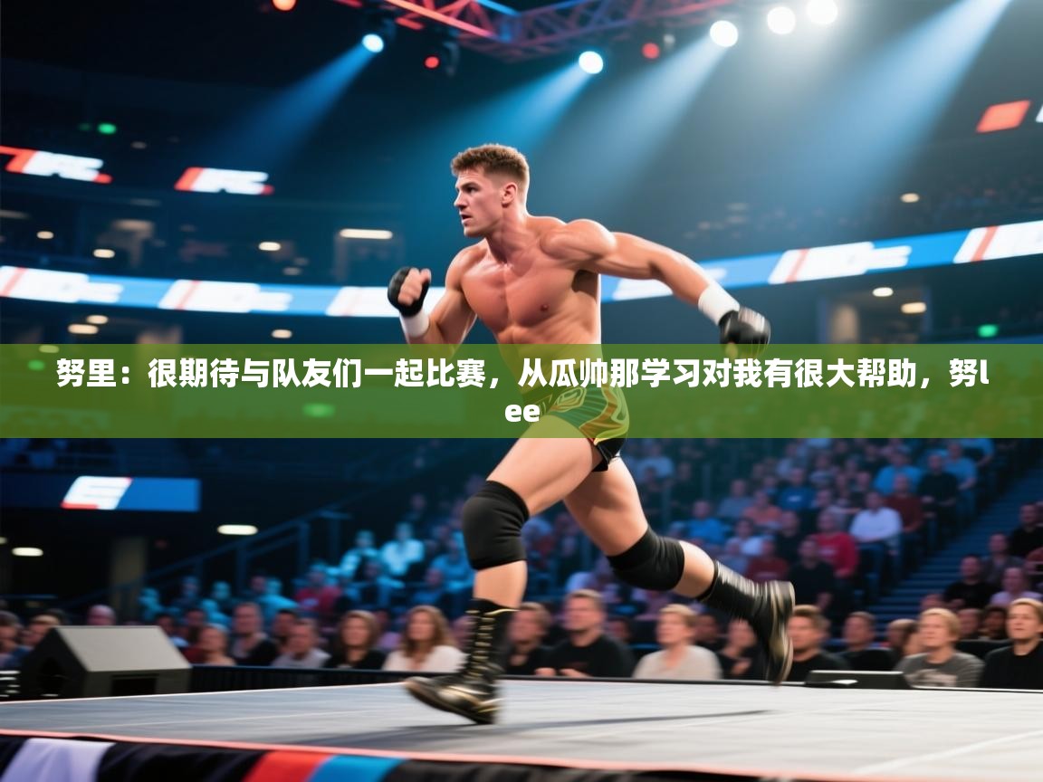 鲸蓝体育平台-努里：很期待与队友们一起比赛，从瓜帅那学习对我有很大帮助，努lee  第2张