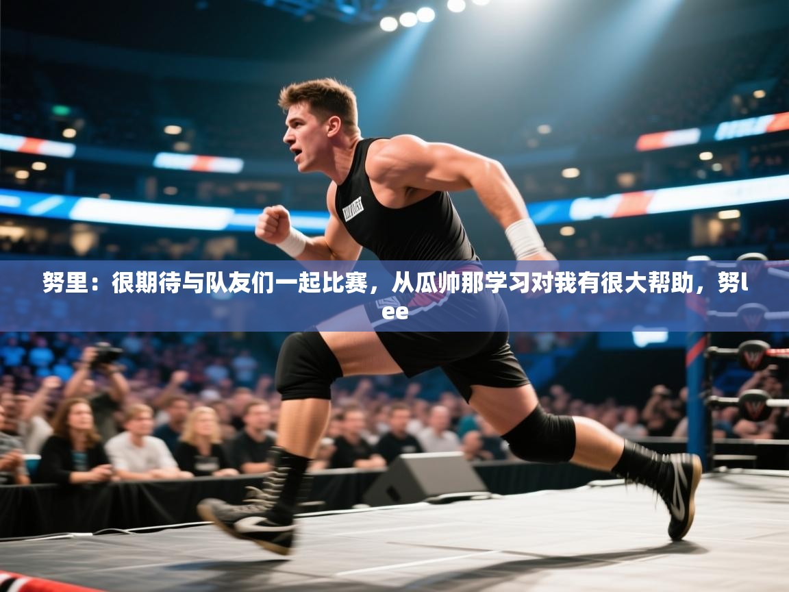 鲸蓝体育平台-努里：很期待与队友们一起比赛，从瓜帅那学习对我有很大帮助，努lee  第3张