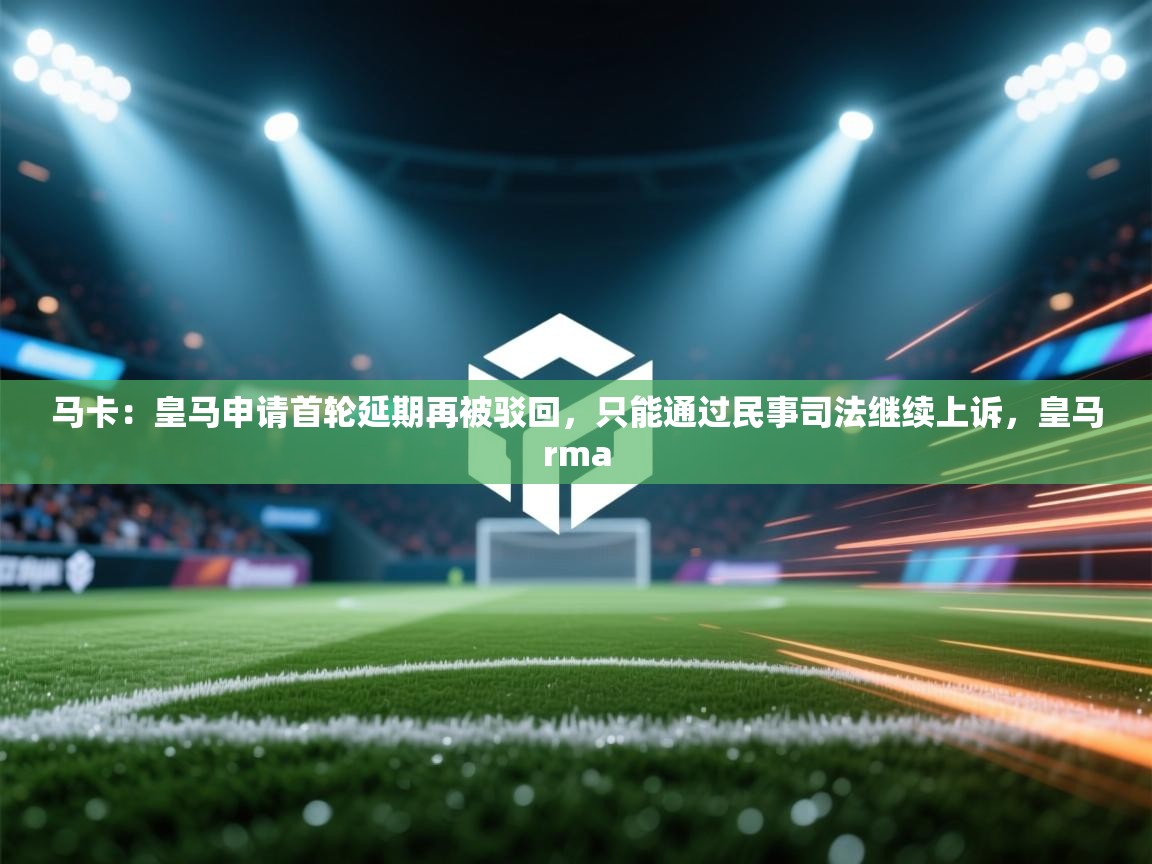 蓝鲸体育app-马卡：皇马申请首轮延期再被驳回，只能通过民事司法继续上诉，皇马rma  第1张