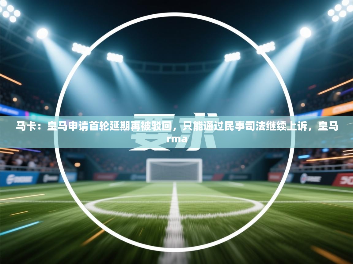 蓝鲸体育app-马卡：皇马申请首轮延期再被驳回，只能通过民事司法继续上诉，皇马rma  第2张