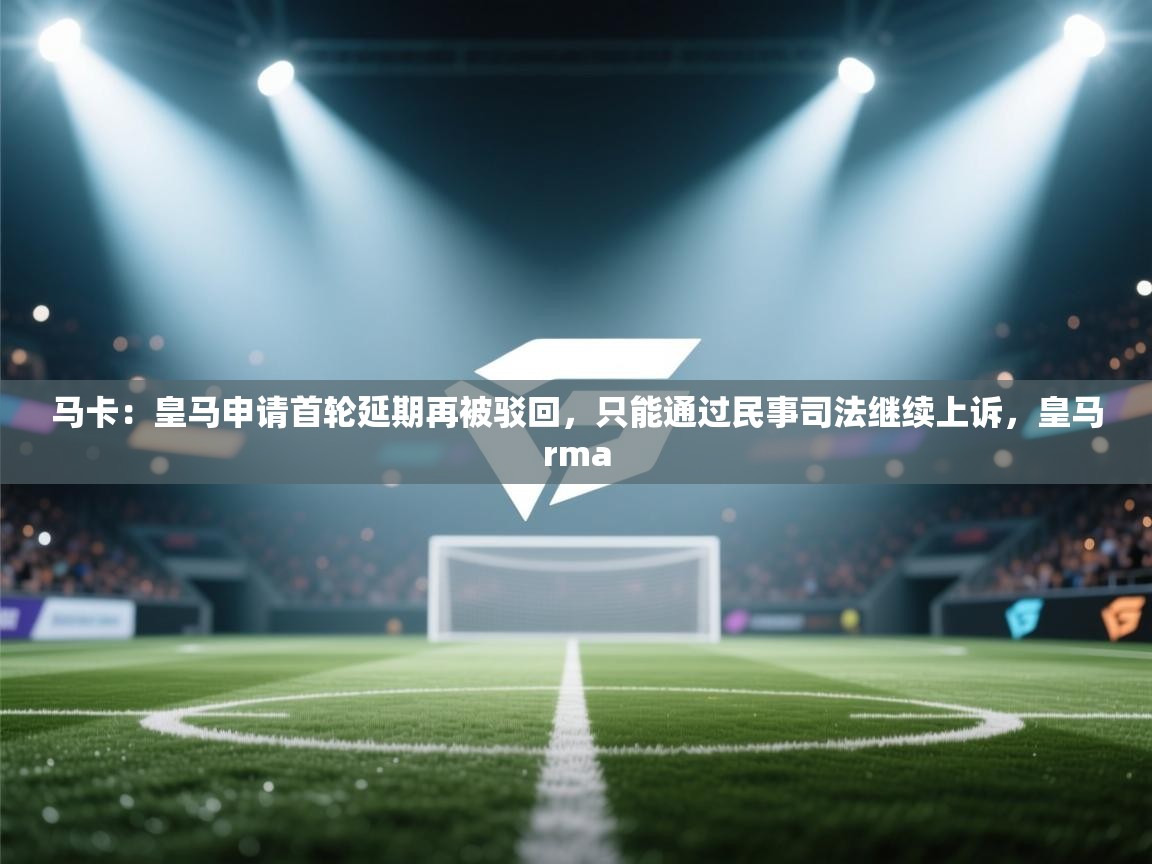 蓝鲸体育app-马卡：皇马申请首轮延期再被驳回，只能通过民事司法继续上诉，皇马rma  第4张