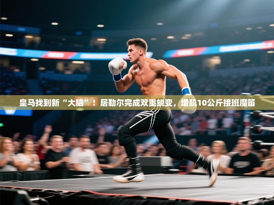 鲸蓝体育-皇马找到新“大脑”！居勒尔完成双重蜕变，增肌10公斤接班魔笛  第4张