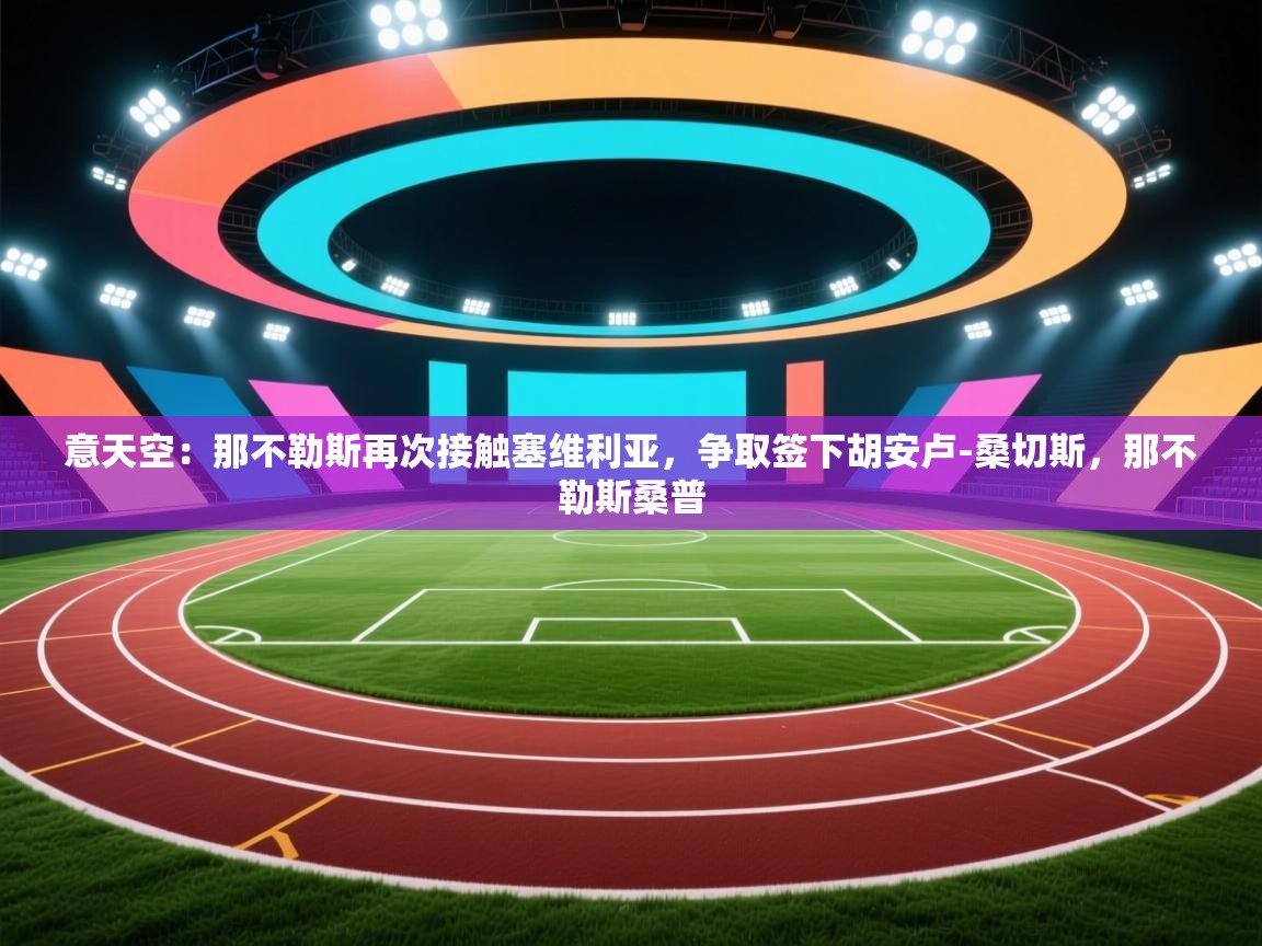 蓝鲸体育app下载-意天空：那不勒斯再次接触塞维利亚，争取签下胡安卢-桑切斯，那不勒斯桑普