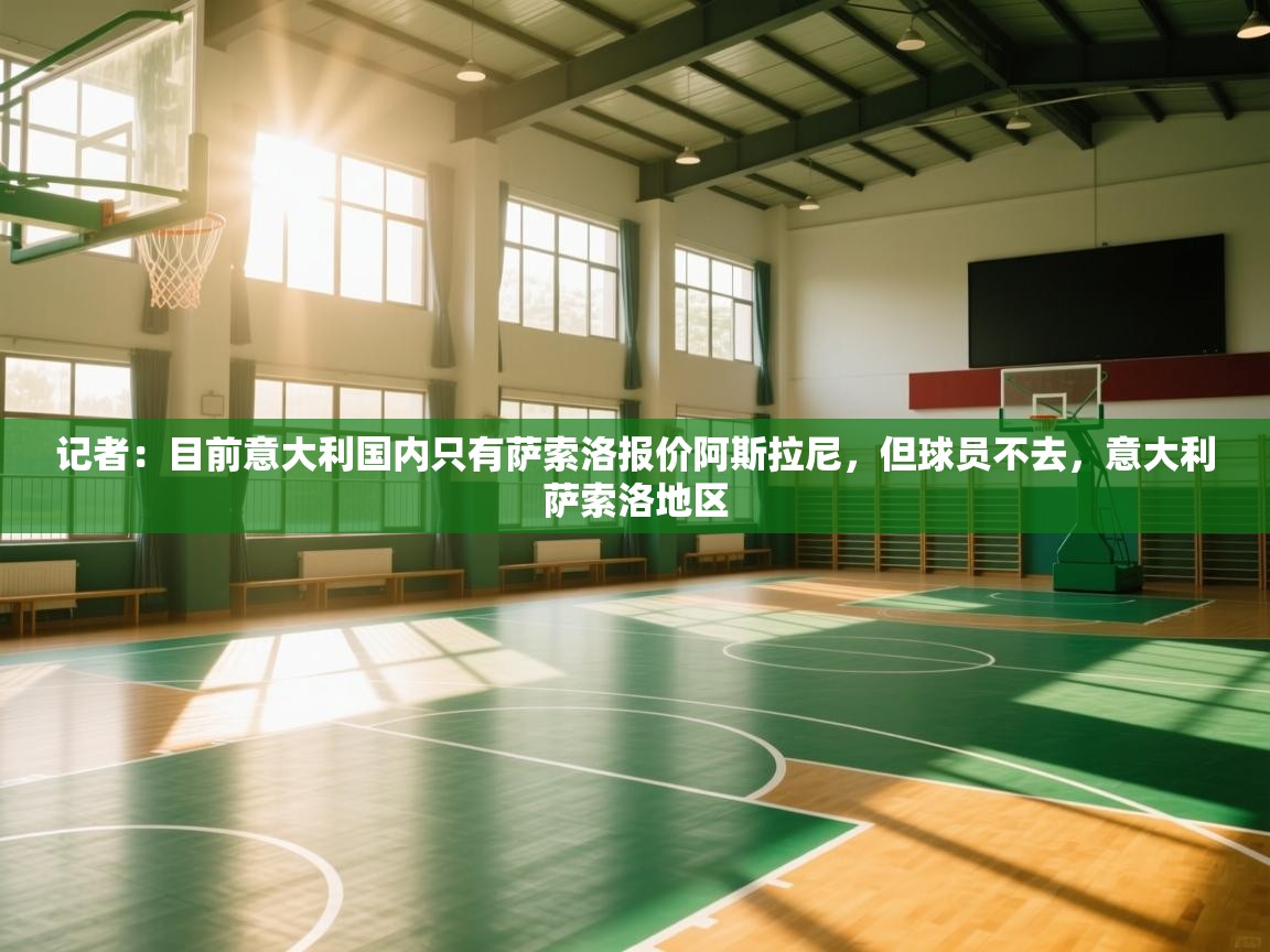 蓝鲸体育直播电脑版-记者:目前意大利国内只有萨索洛报价阿斯拉尼,但球员不去,意大利萨索洛地区 第2张