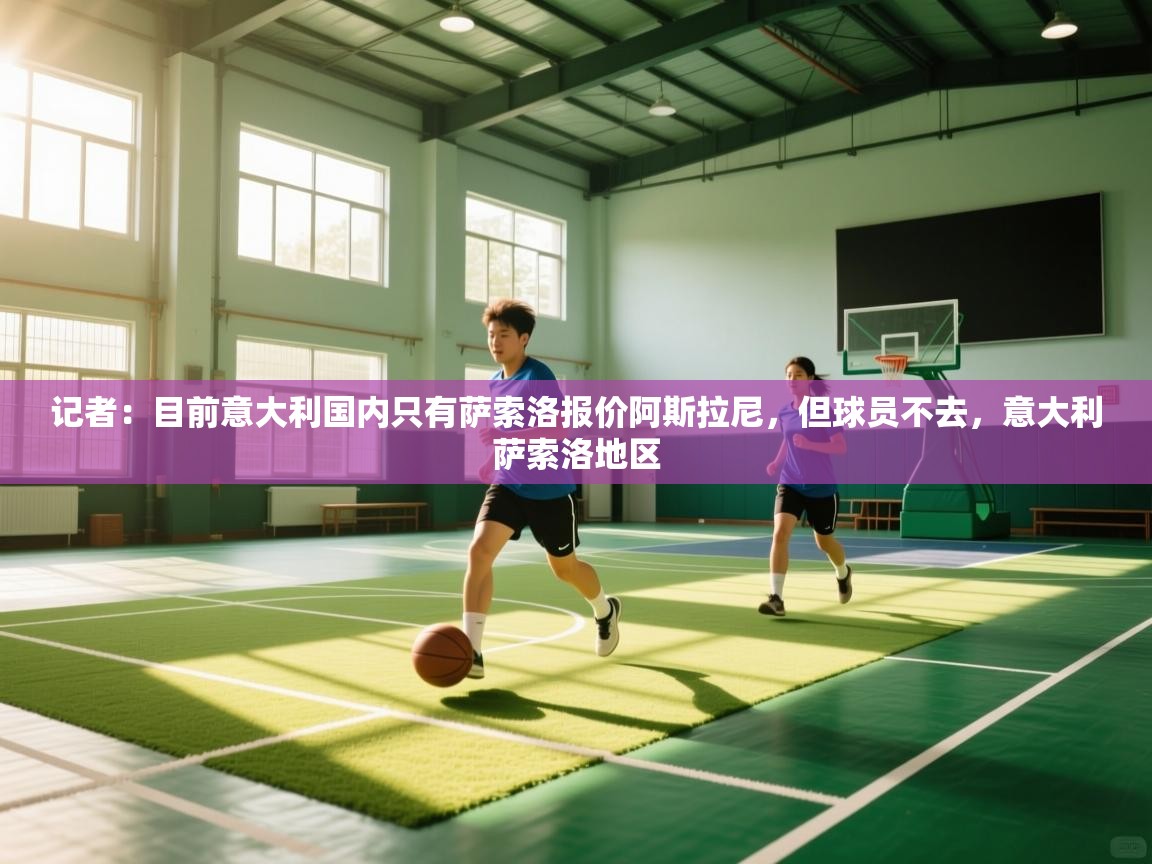 蓝鲸体育直播电脑版-记者:目前意大利国内只有萨索洛报价阿斯拉尼,但球员不去,意大利萨索洛地区 第4张