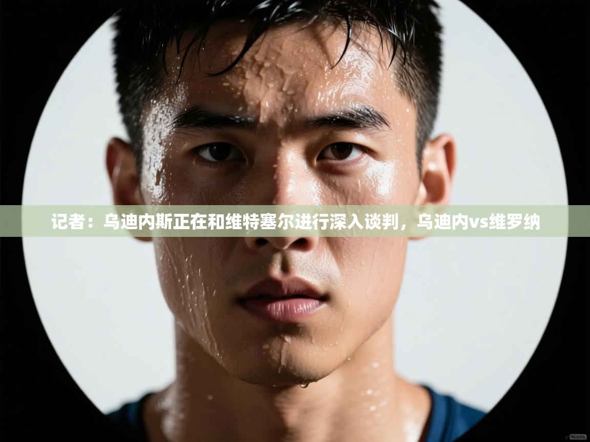 蓝鲸体育app电脑版下载-记者:乌迪内斯正在和维特塞尔进行深入谈判,乌迪内vs维罗纳 第2张