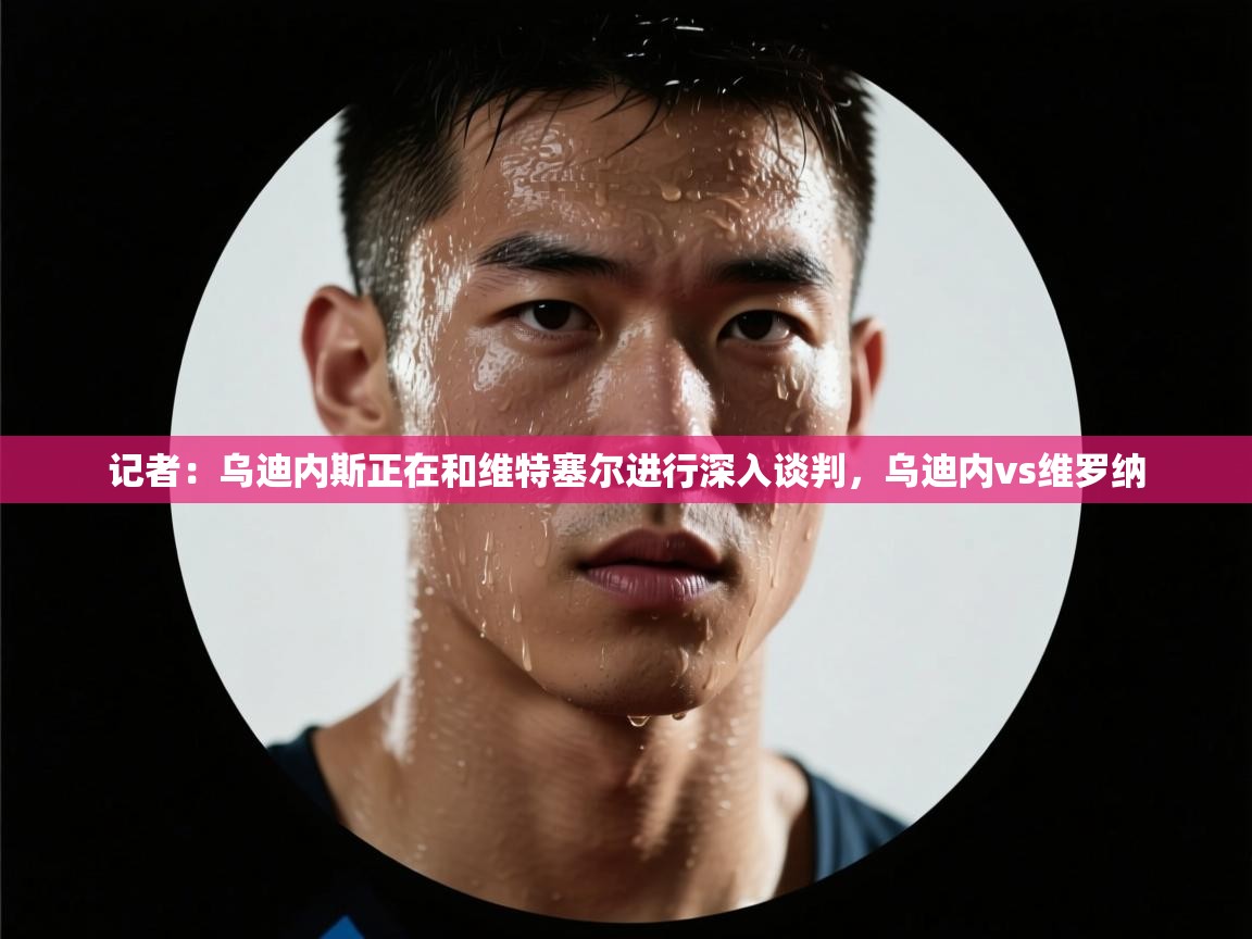 蓝鲸体育app电脑版下载-记者:乌迪内斯正在和维特塞尔进行深入谈判,乌迪内vs维罗纳 第4张