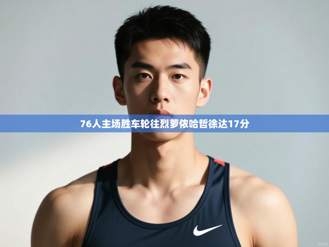 蓝鲸体育在线直播免费观看-76人主场胜车轮往烈萝侬哈哲徐达17分
