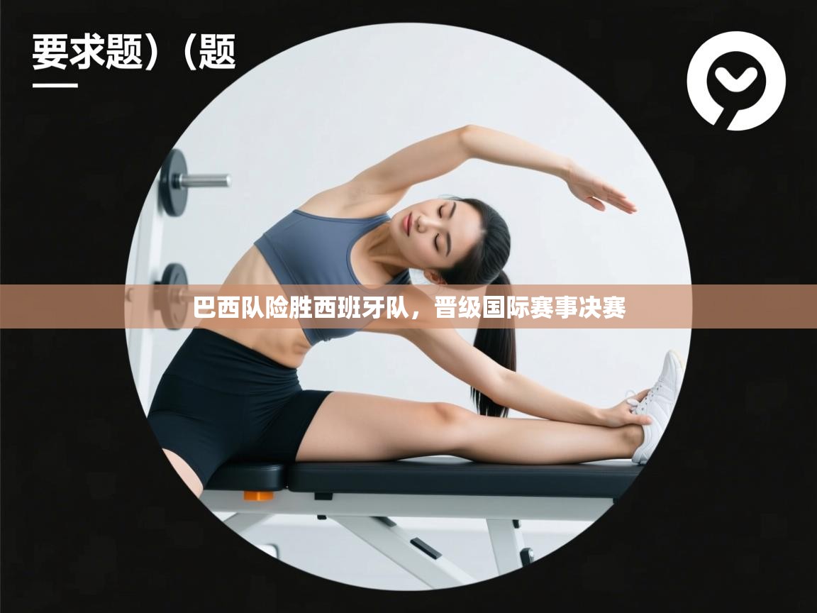 鲸鱼体育app-巴西队险胜西班牙队,晋级国际赛事决赛 第3张