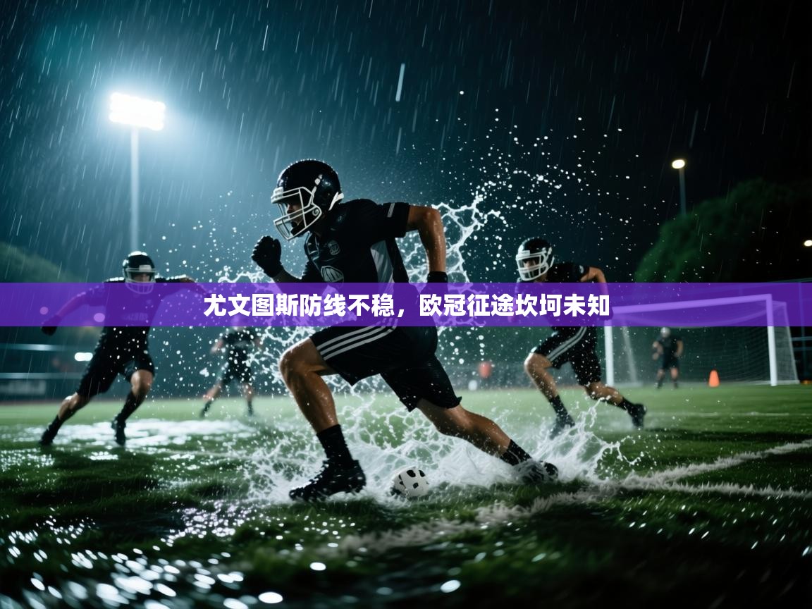 蓝鲸体育app-尤文图斯防线不稳，欧冠征途坎坷未知