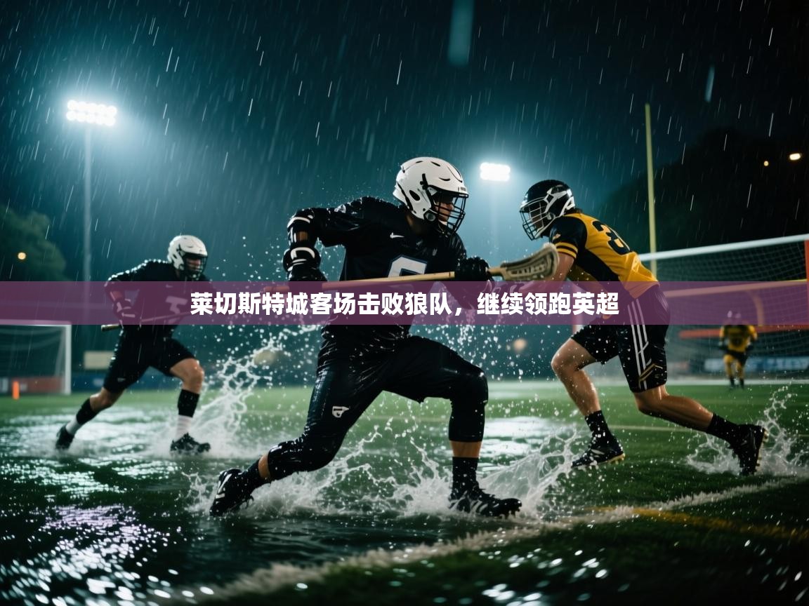 蓝鲸体育直播在线观看-莱切斯特城客场击败狼队，继续领跑英超