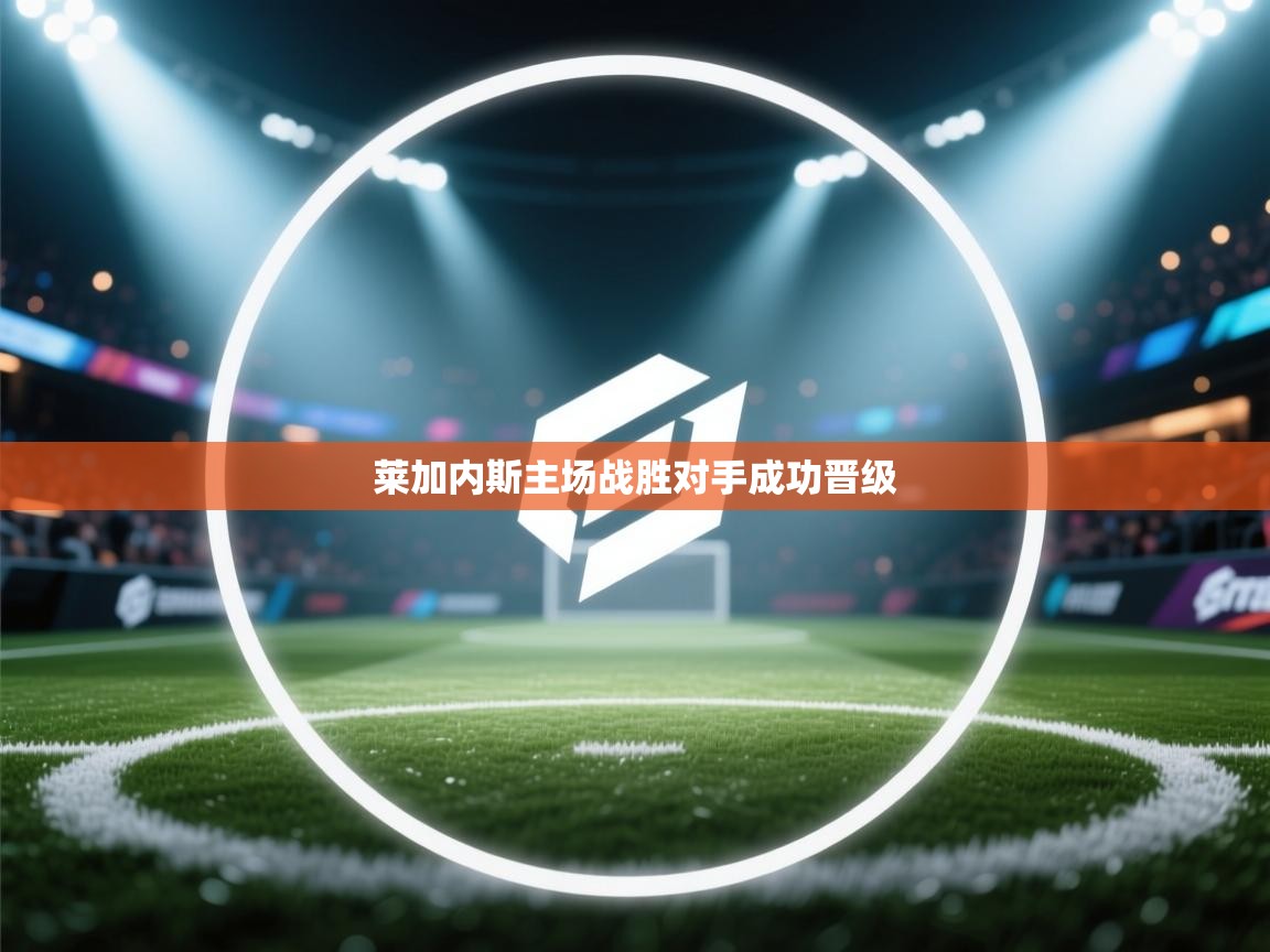 蓝鲸体育在线直播-莱加内斯主场战胜对手成功晋级  第2张