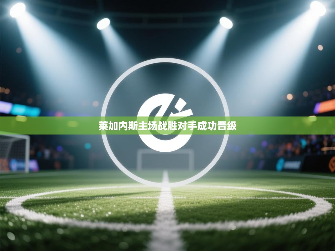 蓝鲸体育在线直播-莱加内斯主场战胜对手成功晋级  第1张