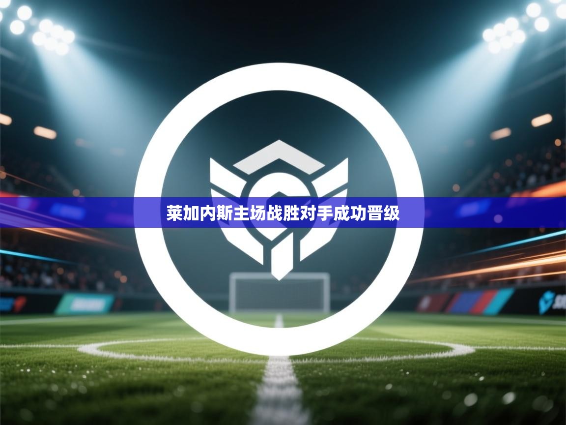 蓝鲸体育在线直播-莱加内斯主场战胜对手成功晋级  第4张