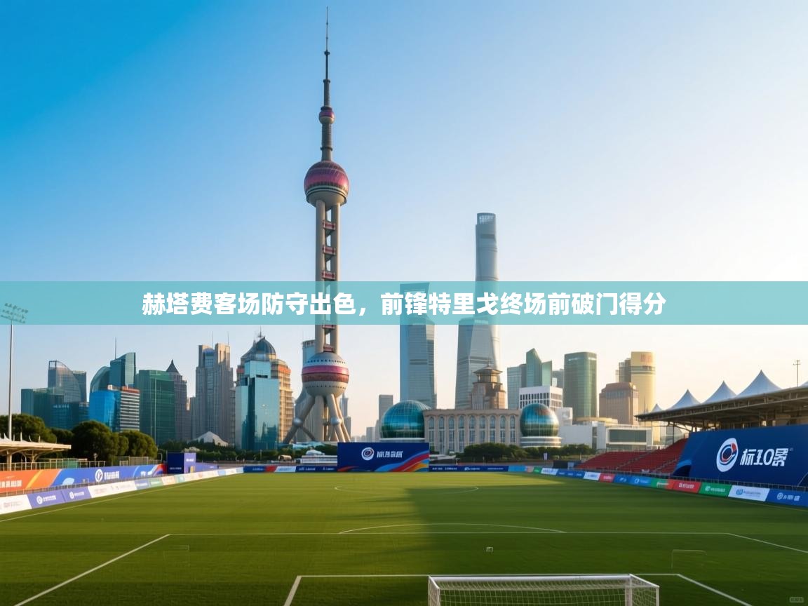 蓝鲸体育在线直播观看-赫塔费客场防守出色,前锋特里戈终场前破门得分 第1张