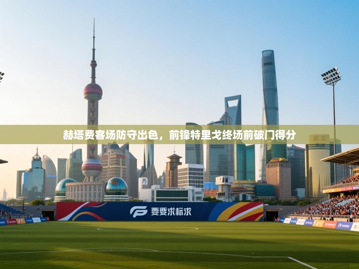 蓝鲸体育在线直播观看-赫塔费客场防守出色,前锋特里戈终场前破门得分 第2张