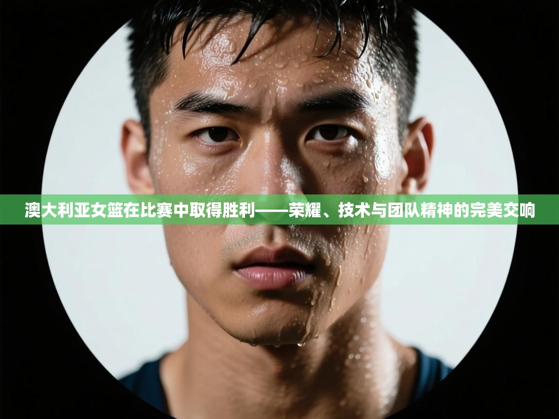 蓝鲸体育appios-澳大利亚女篮在比赛中取得胜利——荣耀、技术与团队精神的完美交响 第3张