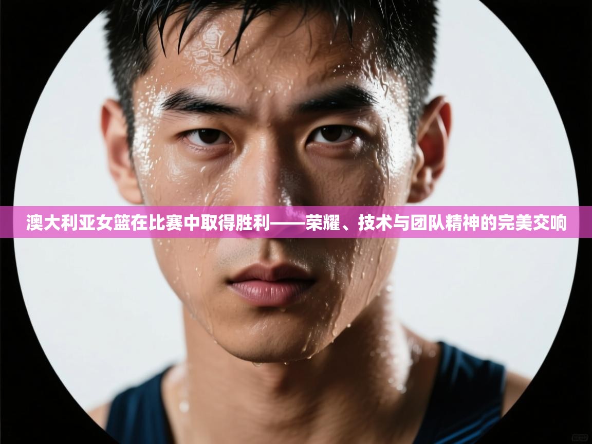 蓝鲸体育appios-澳大利亚女篮在比赛中取得胜利——荣耀、技术与团队精神的完美交响 第4张