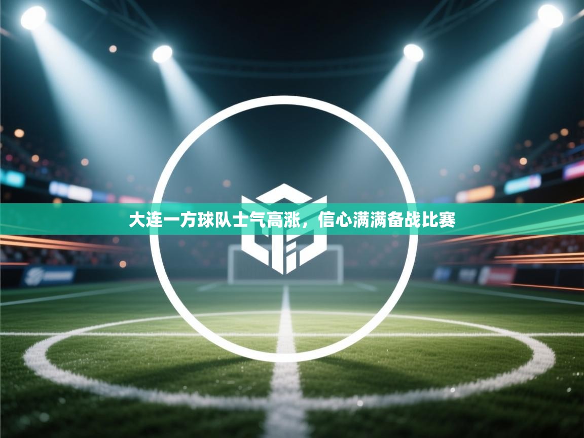 蓝鲸体育app安卓版-大连一方球队士气高涨,信心满满备战比赛 第2张