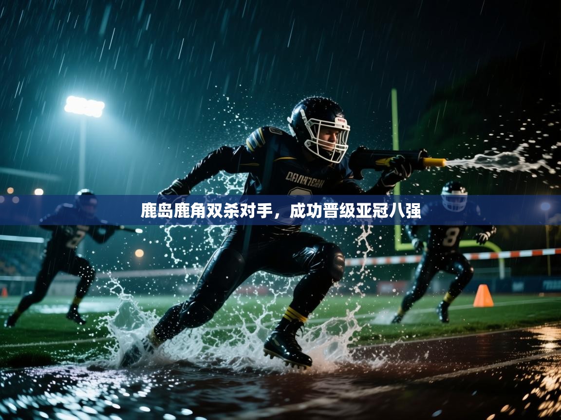 蓝鲸体育在线直播观看-鹿岛鹿角双杀对手，成功晋级亚冠八强
