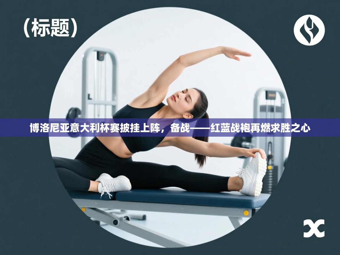 蓝鲸体育电脑版下载官网-博洛尼亚意大利杯赛披挂上阵，备战——红蓝战袍再燃求胜之心  第3张