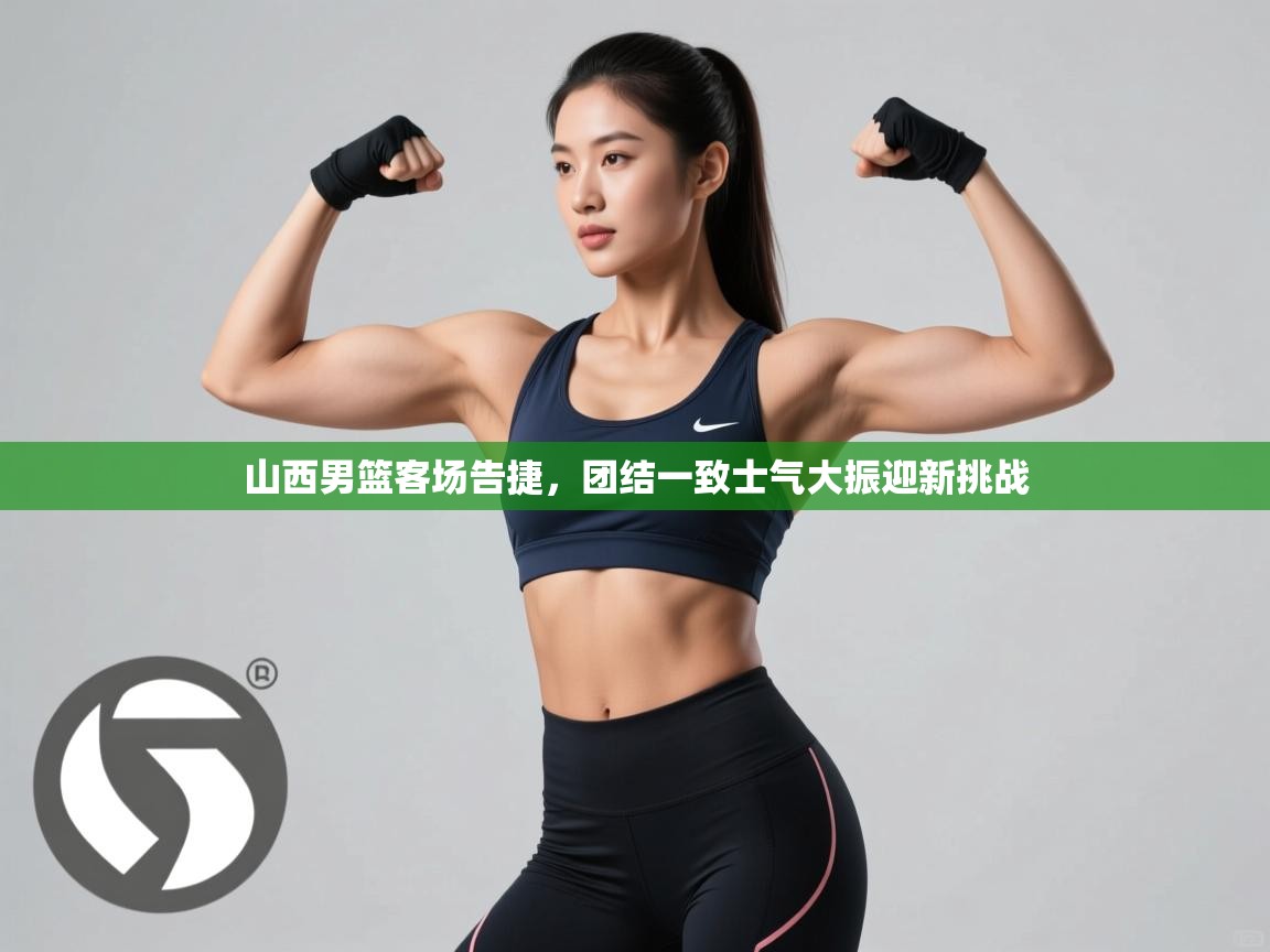 蓝鲸体育直播在线观看免费版-山西男篮客场告捷，团结一致士气大振迎新挑战