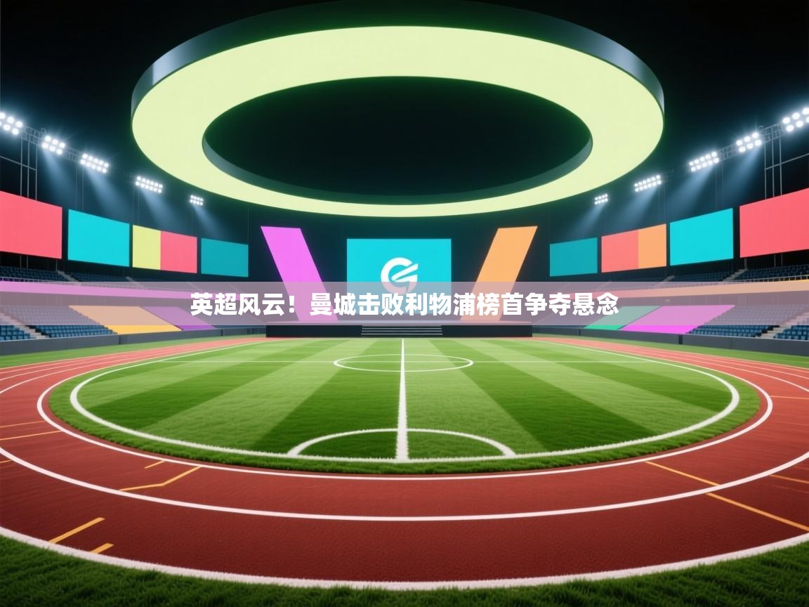 蓝鲸体育在线直播-英超风云!曼城击败利物浦榜首争夺悬念 第1张