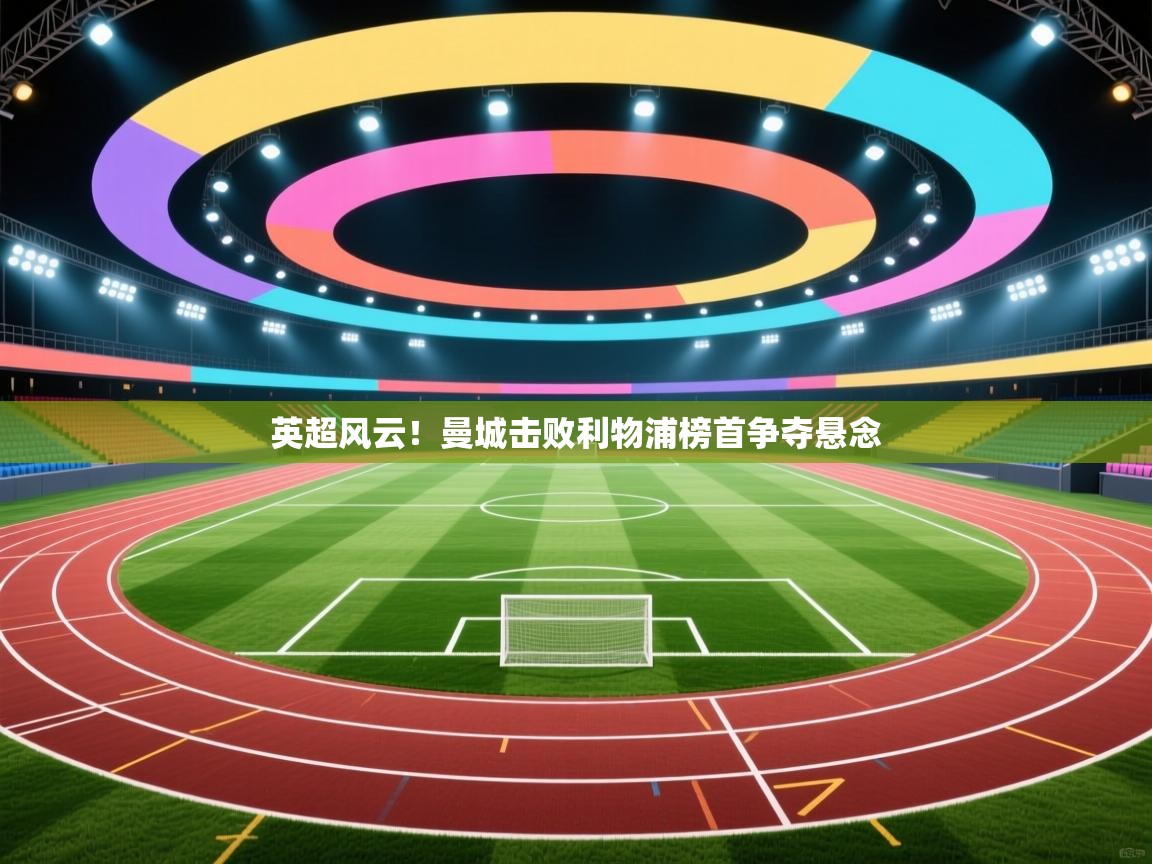 蓝鲸体育在线直播-英超风云!曼城击败利物浦榜首争夺悬念 第4张