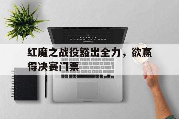 红魔之战役豁出全力，欲赢得决赛门票的简单介绍